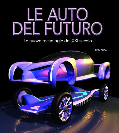 Le Auto Del Futuro. Le Nuove Tecnologie Del Xxi Secolo Larry Edsall White Star