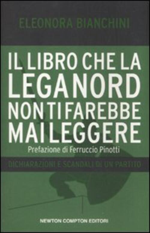 Il Libro Che La Lega Nord Non Ti Farebbe Mai Leggere. Dichiarazioni E Scandali Di Un Partito