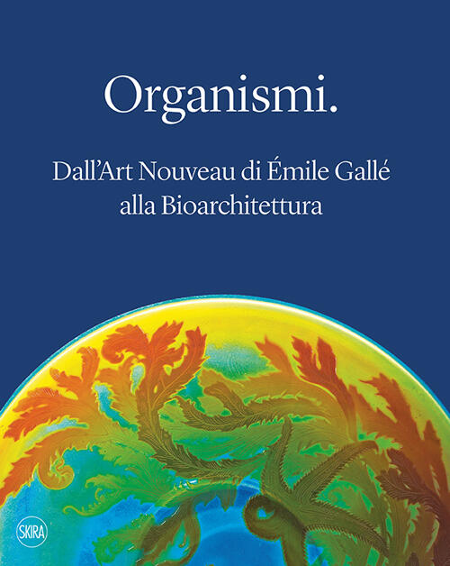 Organismi. Dall'art Nouveau Di Emile Galle Alla Bioarchitettura Skira 2016