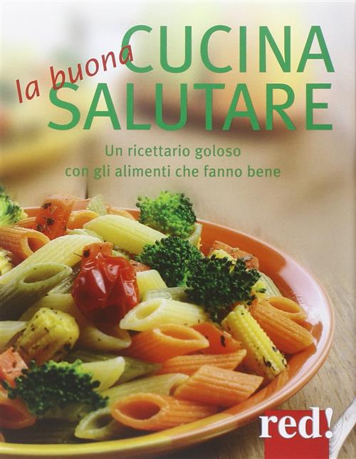 La Buona Cucina Salutare. Un Ricettario Goloso Con Gli Alimenti Che Fanno Bene