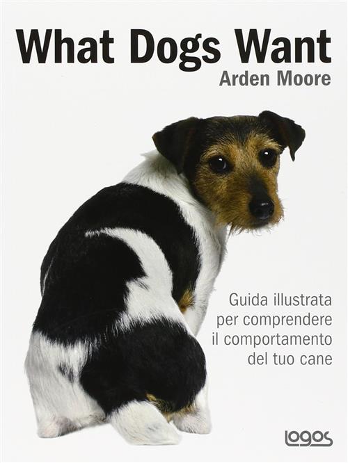 What Dogs Want. Guida Illustrata Per Comprendere Il Comportamento Del Tuo Cane