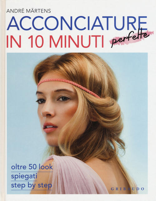 Acconciature Perfette In 10 Minuti. Oltre 50 Look Spiegati Step By Step Andre