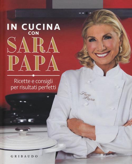 In Cucina Con Sara Papa. Ricette E Consigli Per Risultati Perfetti