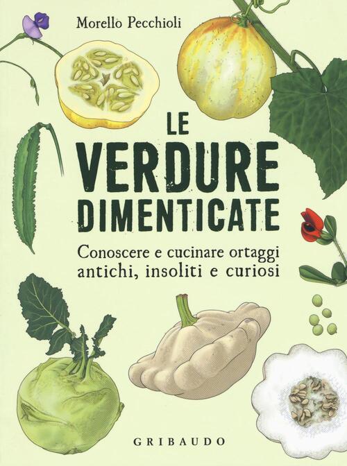 Le Verdure Dimenticate. Conoscere E Cucinare Ortaggi Antichi, Insoliti E Curio