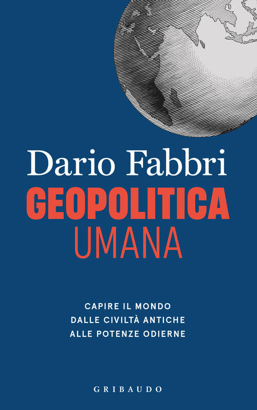 Geopolitica Umana. Capire Il Mondo Dalle Civilta Antiche Alle Potenze Odierne