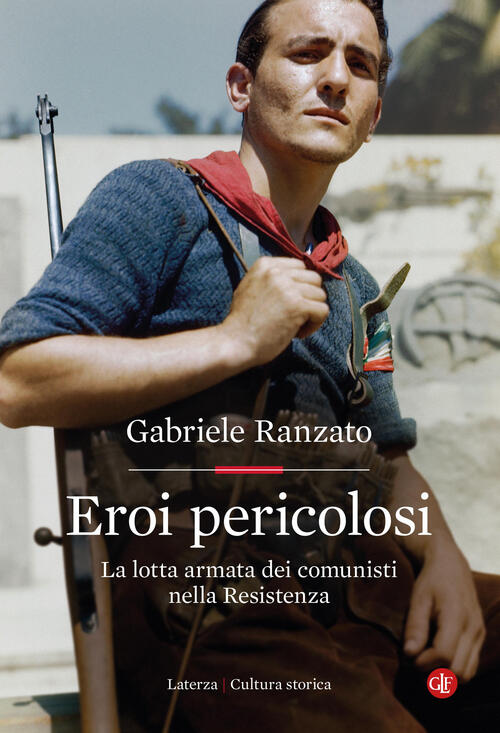 Eroi Pericolosi. La Lotta Armata Dei Comunisti Nella Resistenza Gabriele Ranza