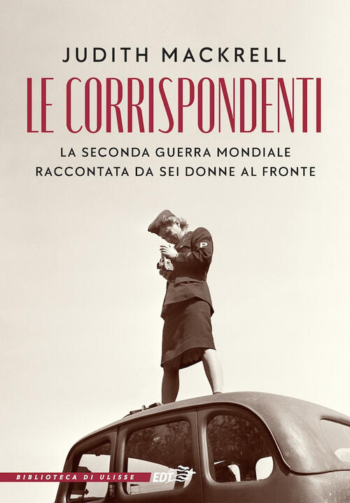 Le Corrispondenti. La Seconda Guerra Mondiale Raccontata Da Sei Donne Al Front