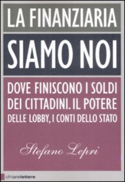 La Finanziaria Siamo Noi. Dove Finiscono I Soldi Dei Cittadini. Il Potere Delle Lobby, I Conti Dello