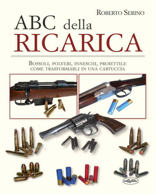 L' Abc Della Ricarica. Bossoli, Polveri, Inneschi, Proiettili. Come Trasformarli In Una Cartuccia