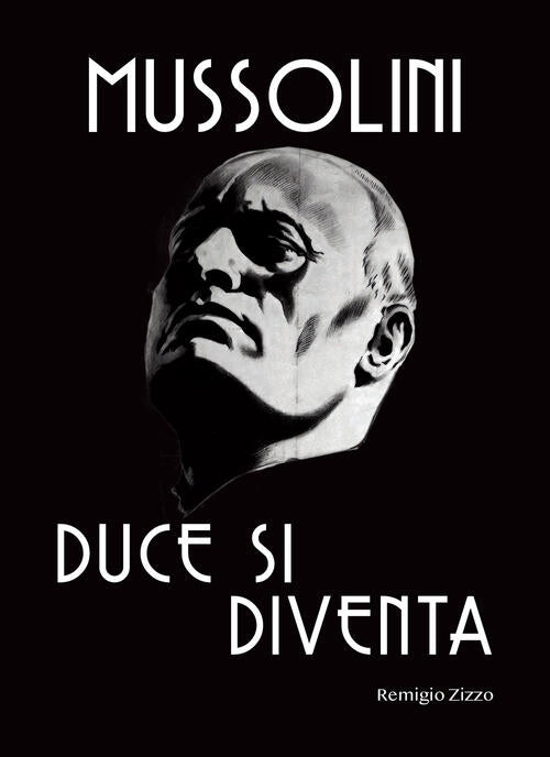 Mussolini. Duce Si Diventa. L'uomo Che Con Il Suo Carisma Cambio Il Corso Dell