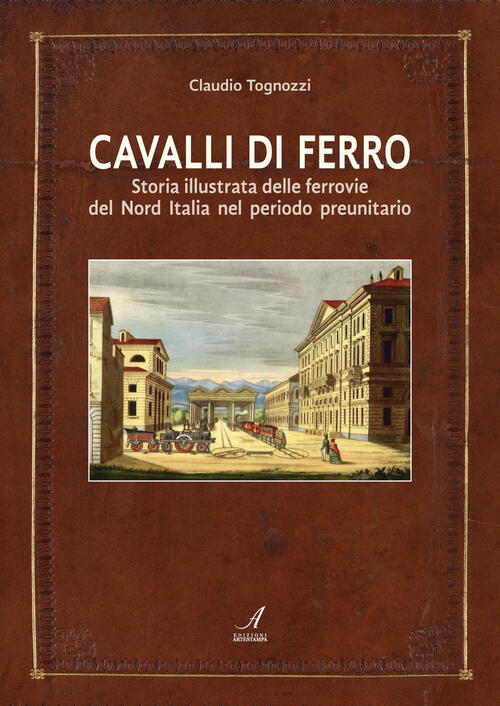 Cavalli Di Ferro. Storia Illustrata Delle Ferrovie Del Nord Italia Nel Periodo