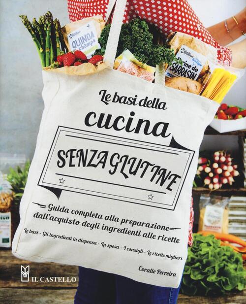 Le Basi Della Cucina Senza Glutine. Guida Completa Alla Preparazione Dall'acquisto Degli Ingredienti