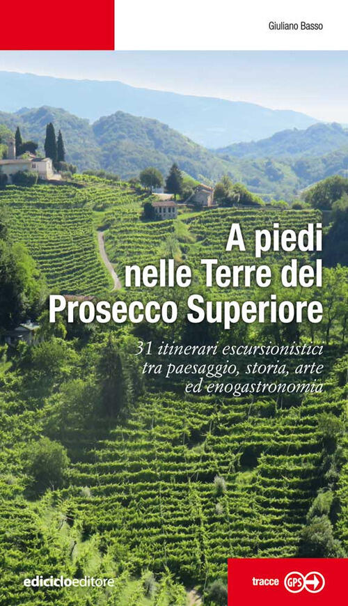 A Piedi Nelle Terre Del Prosecco Superiore. 31 Itinerari Escursionistici Tra Paesaggio, Storia, Arte