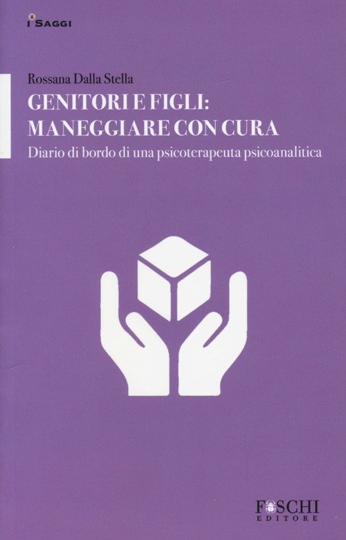 Genitori E Figli: Maneggiare Con Cura. Diario Di Bordo Di Una Psicoterapeuta Psicoanalitica