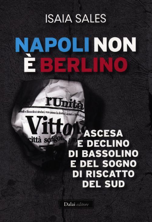 Napoli Non E Berlino. Ascesa E Declino Di Bassolino E Del Sogno Di Riscatto Del Sud