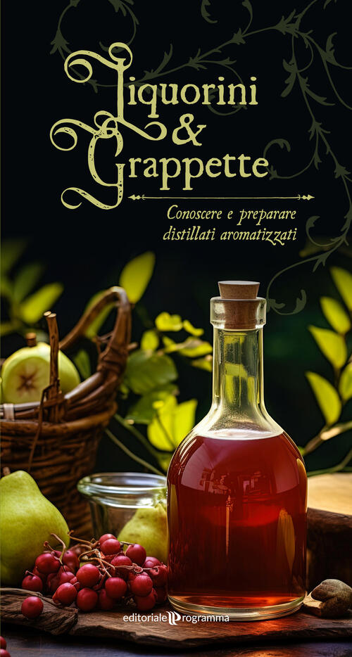 Liquorini E Grappette. Conoscere E Preparare Distillati Aromatizzati Editorial