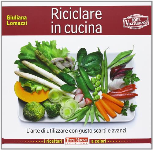 Riciclare In Cucina. L'arte Di Utilizzare Con Gusto Scarti E Avanzi