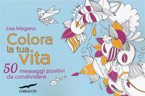 Colora La Tua Vita. 50 Messaggi Positivi Da Condividere