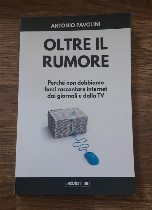 Oltre Il Rumore. Perche Non Dobbiamo Farci Raccontare Internet Dai Giornali E Dalla Tv