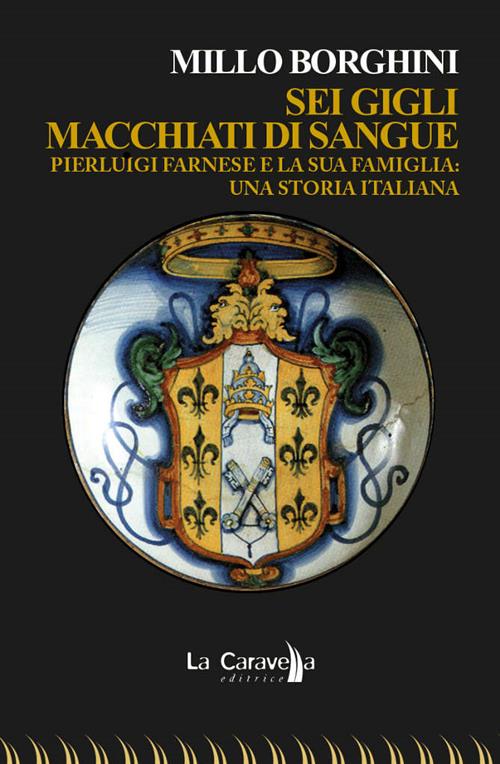 Sei Gigli Macchiati Di Sangue. Pierluigi Farnese E La Sua Famiglia. Una Storia Italiana