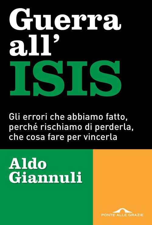 Guerra All'isis. Gli Errori Che Abbiamo Fatto, Perche Rischiamo Di Perderla, Che Cosa Fare Per Vince