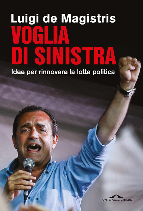 Voglia Di Sinistra. Idee Per Rinnovare La Lotta Politica Luigi De Magistris Po