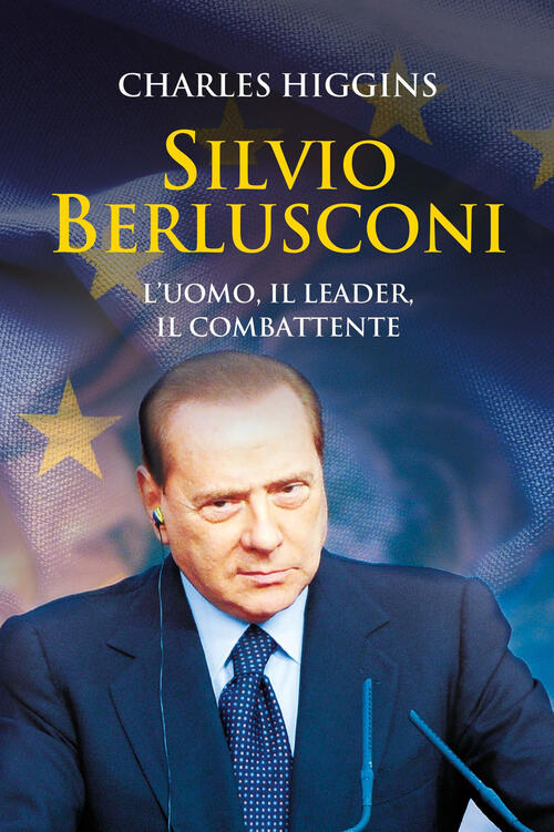 Silvio Berlusconi. L'uomo, Il Leader, Il Combattente