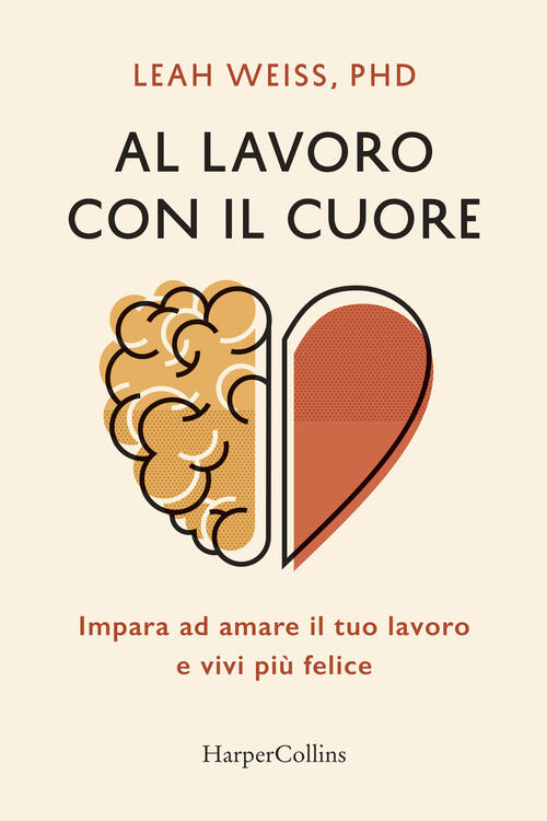 Al Lavoro Con Il Cuore. Impara Ad Amare Il Tuo Lavoro E Vivi Piu Felice