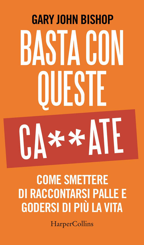 Basta Con Queste Ca**Ate. Come Smettere Di Raccontarsi Palle E Godersi Di Piu La Vita