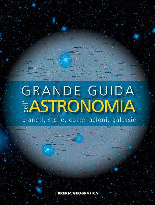 Grande Guida Dell'astronomia. Pianeti, Stelle, Costellazioni, Galassie