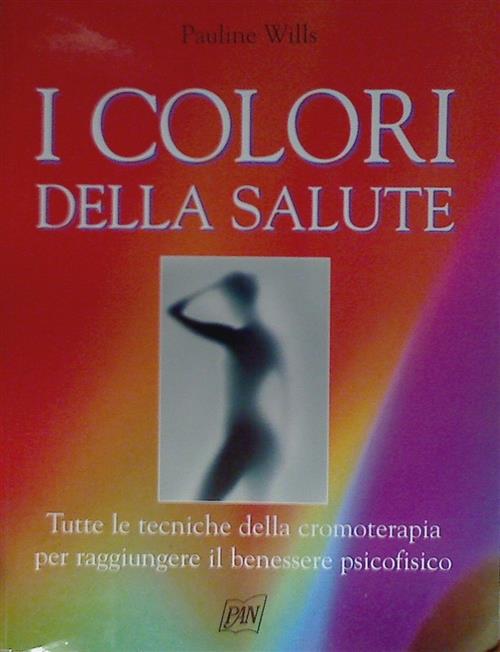 I Colori Della Salute. Tutte Le Tecniche Della Cromoterapia Per Raggiungere Il