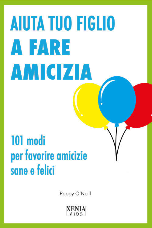 Aiuta Tuo Figlio A Fare Amicizia. 101 Modi Per Favorire Amicizie Sane E Felici