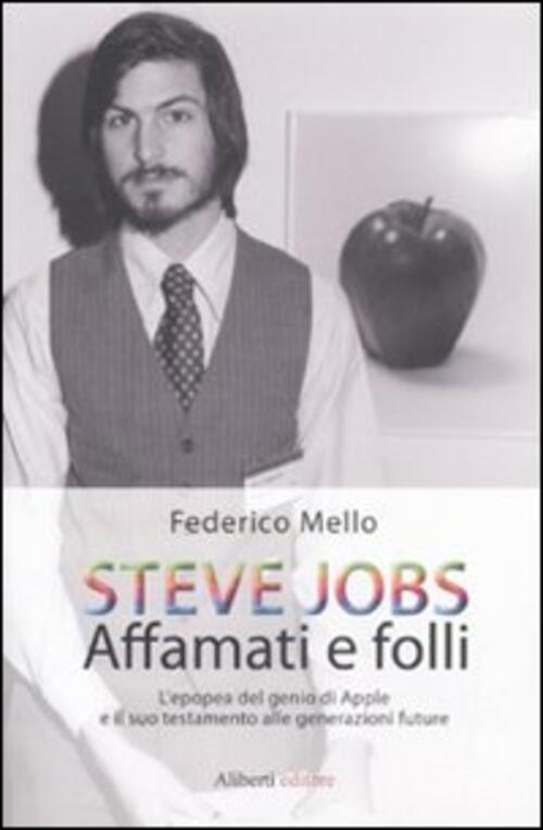 Steve Jobs. Affamati E Folli. L'epopea Del Genio Di Apple E Il Suo Testamento