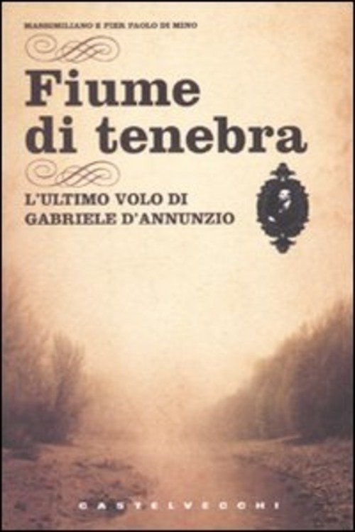 Fiume Di Tenebra. L'ultimo Volo Di Gabriele D'annunzio