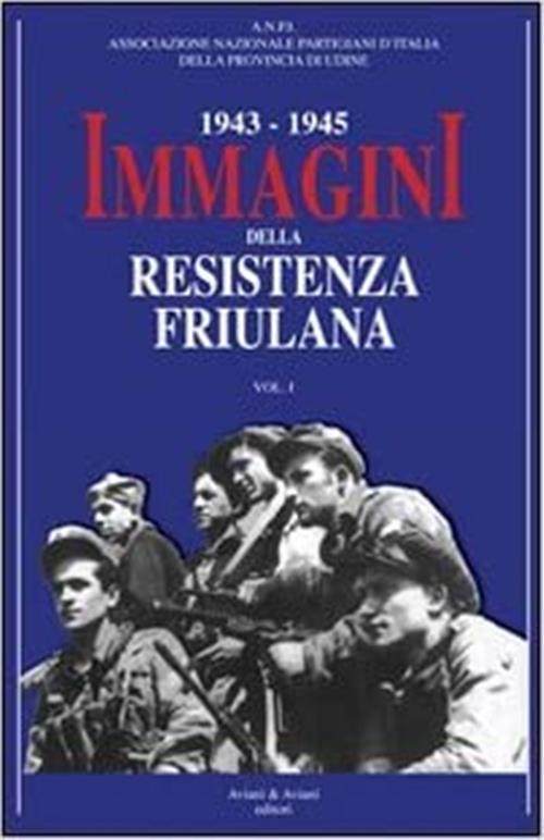 1943-1945. Immagini Della Resistenza Friuliana. Vol. 1