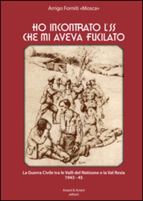 Ho Incontrato L'ss Che Mi Aveva Fucilato. La Guerra Civile Tra Le Valli Del Na