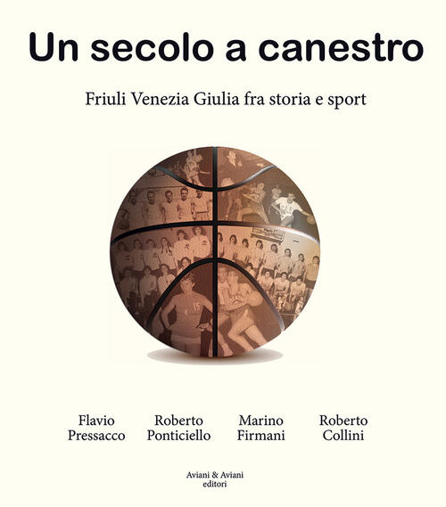 Un Secolo A Canestro. Friuli Venezia Giulia Fra Storia E Sport Flavio Pressacc