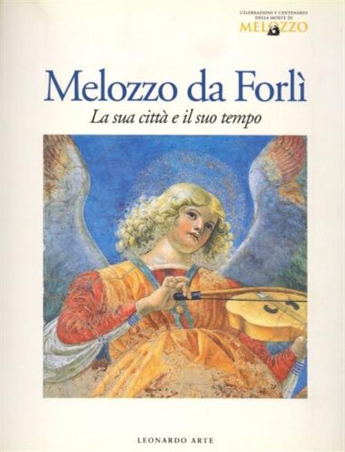 Melozzo Da Forli. La Sua Citta E Il Suo Tempo. Catalogo Della Mostra Forli