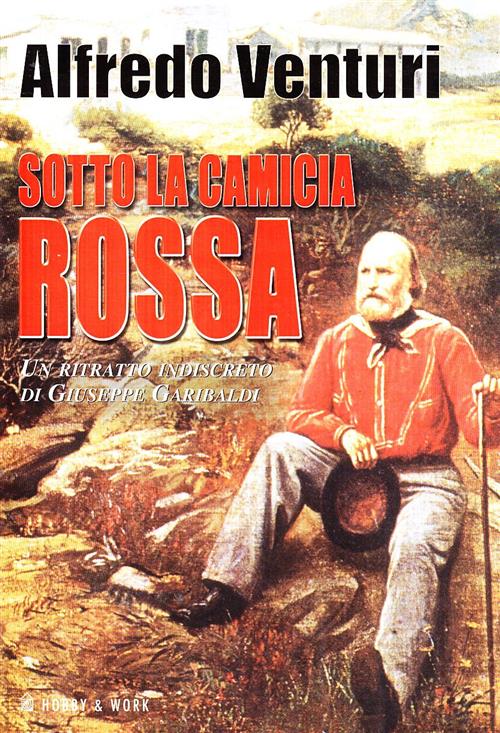 Sotto La Camicia Rossa. Un Ritratto Indiscreto Di Giuseppe Garibaldi