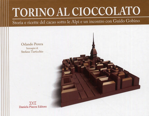 Torino Al Cioccolato. Storia E Ricette Del Cacao Sotto Le Alpi