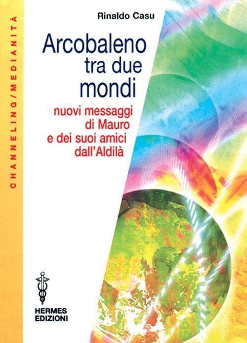 Arcobaleno Tra Due Mondi. Nuovi Messaggi Di Mauro E Dei Suoi Amici Dall'aldila