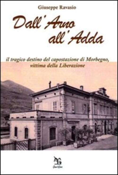 Dall'arno All'adda. Il Tragico Destino Del Capostazione Di Morbegno, Vittima Della Liberazione