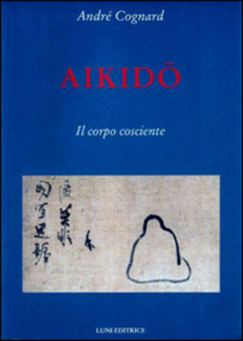 Aikido. Il Corpo Cosciente Andre Cognard Luni Editrice 2013