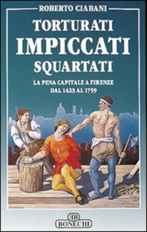 Torturati, Impiccati, Squartati. La Pena Capitale A Firenze Dal 1423 Al 1759