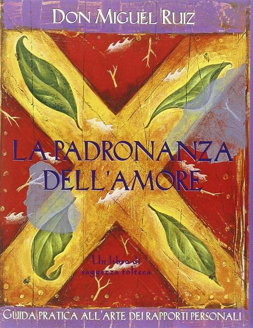 La Padronanza Dell'amore. Guida Pratica All'arte Dei Rapporti Personali. Un Libro Di Saggezza Toltec