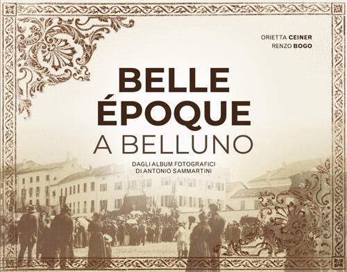 Belle Epoque A Belluno. Dagli Album Fotografici Di Antonio Sammartini Orietta