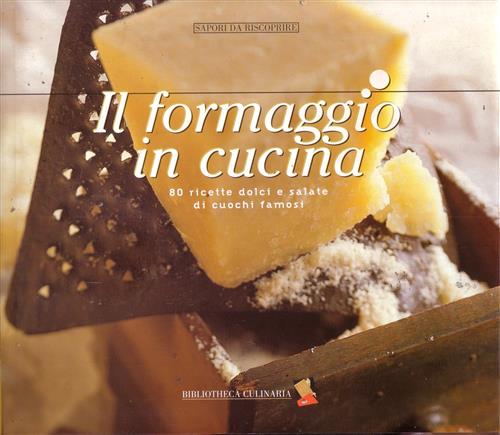 Il Formaggio In Cucina. 80 Ricette Dolci E Salate Di Cuochi Famosi Bibliotheca