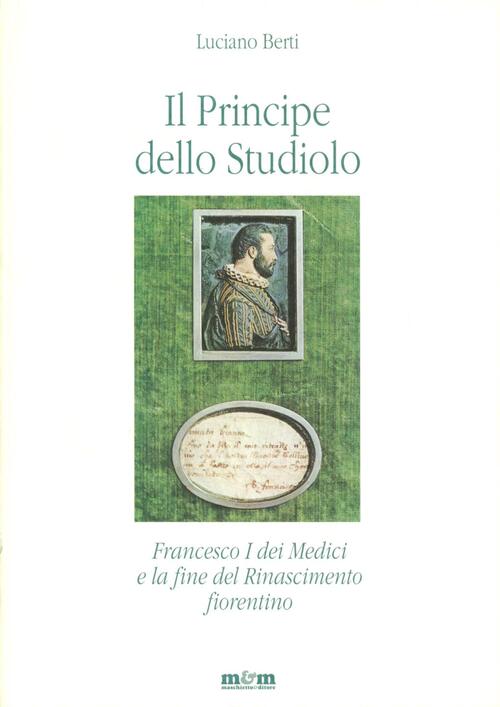 Il Principe Dello Studiolo. Francesco I Dei Medici E La Fine Del Rinascimento