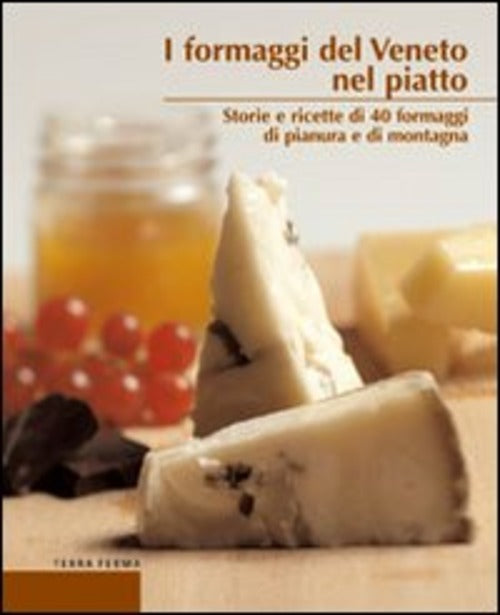 I Formaggi Del Veneto Nel Piatto. Storie E Ricette Di 40 Formaggi Di Pianura E Di Montagna