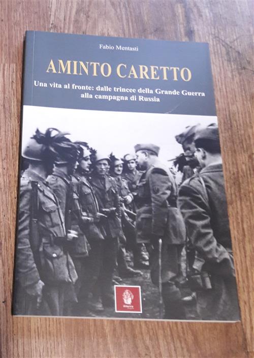 Aminto Caretto. Una Vita Al Fronte: Dalle Trincee Della Grande Guerra Alla Campagna Di Russia